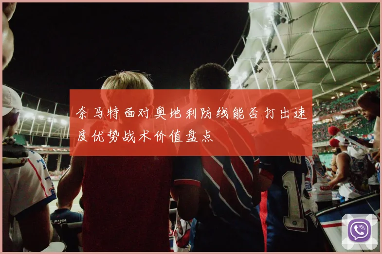 奈马特面对奥地利防线能否打出速度优势战术价值盘点