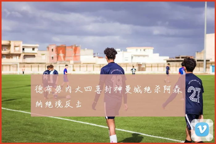 德布劳内大四喜封神曼城绝杀阿森纳绝境反击