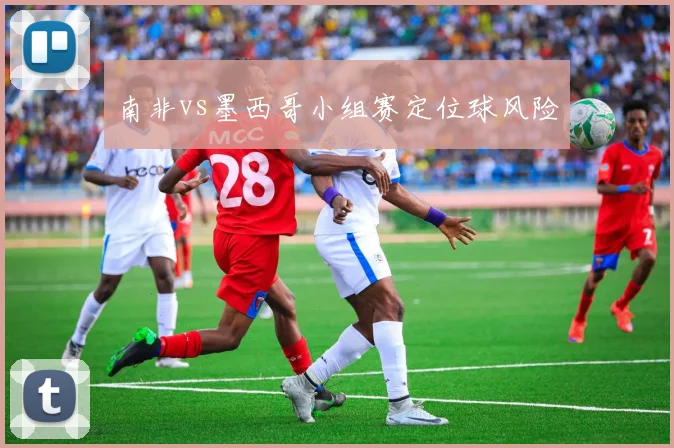 南非vs墨西哥小组赛定位球风险