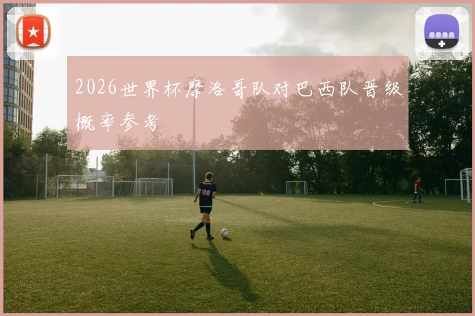 2026世界杯摩洛哥队对巴西队晋级概率参考