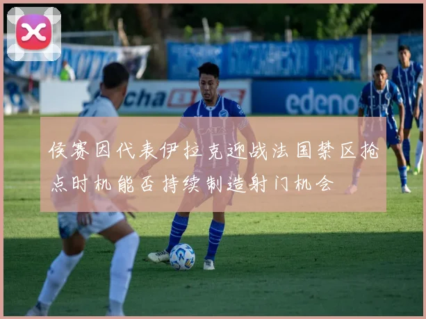 侯赛因代表伊拉克迎战法国禁区抢点时机能否持续制造射门机会