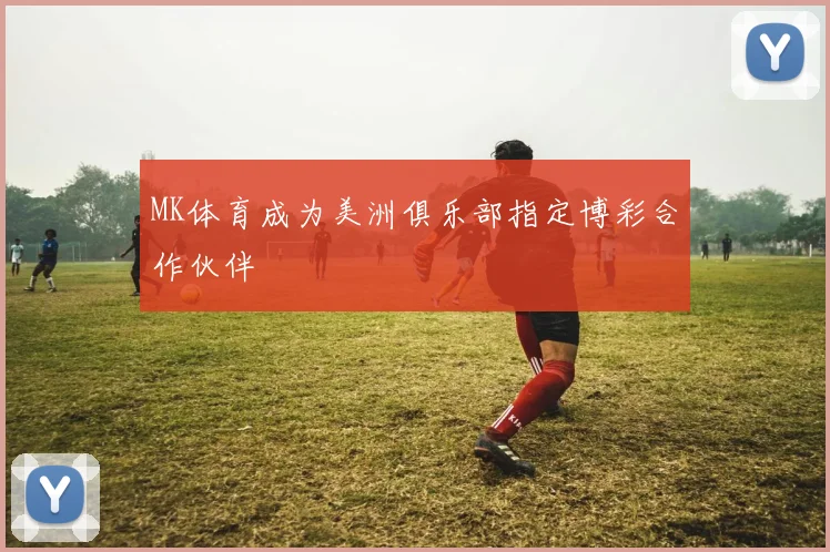 MK体育成为美洲俱乐部指定博彩合作伙伴