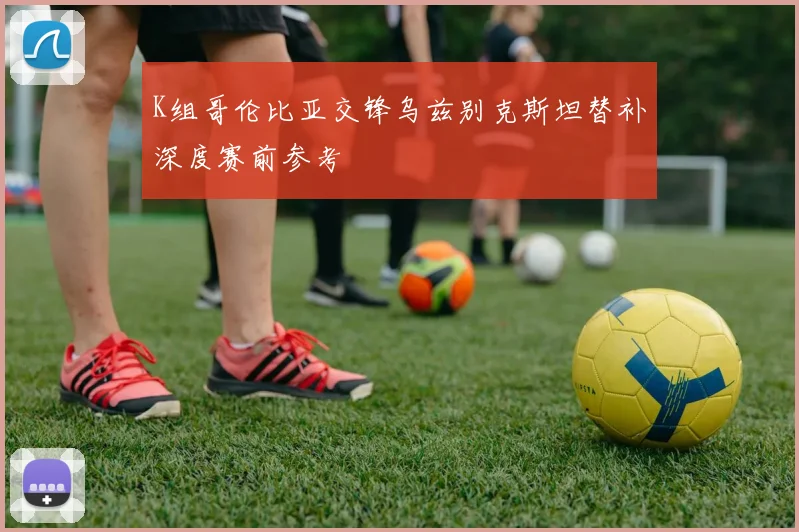 K组哥伦比亚交锋乌兹别克斯坦替补深度赛前参考