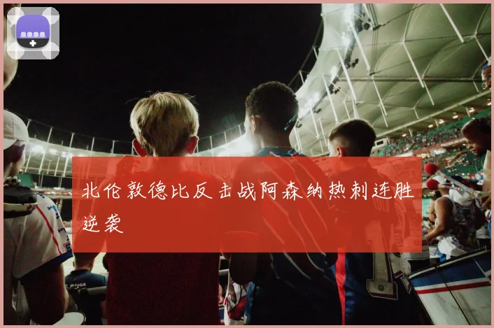 北伦敦德比反击战阿森纳热刺连胜逆袭