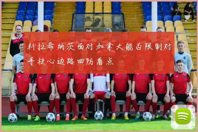 科拉希纳茨面对加拿大能否限制对手核心边路回防看点