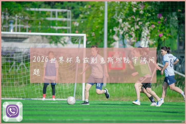 2026世界杯乌兹别克斯坦防守端问题