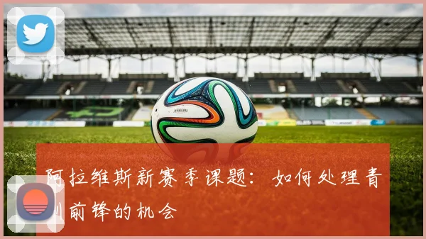 阿拉维斯新赛季课题：如何处理青训前锋的机会
