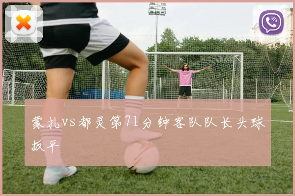 蒙扎vs都灵第71分钟客队队长头球扳平