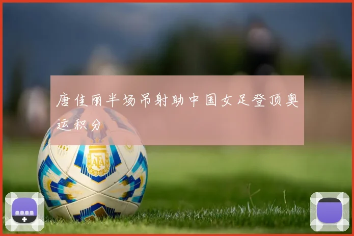 唐佳丽半场吊射助中国女足登顶奥运积分