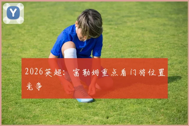 2026英超：富勒姆重点看门将位置竞争