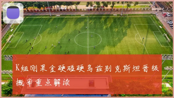 K组刚果金硬碰硬乌兹别克斯坦晋级概率重点解读