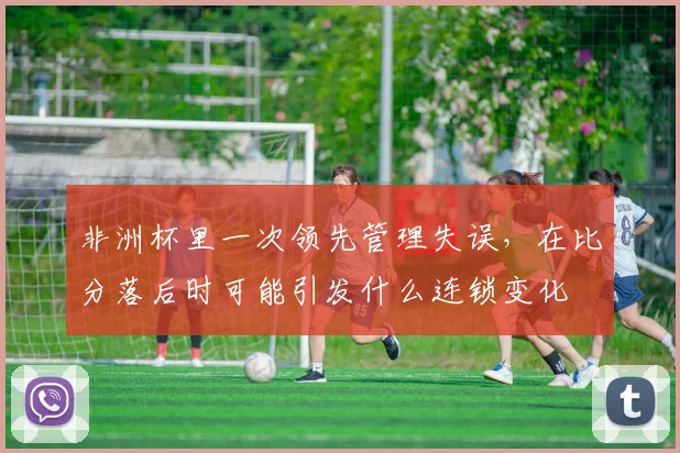 非洲杯里一次领先管理失误，在比分落后时可能引发什么连锁变化