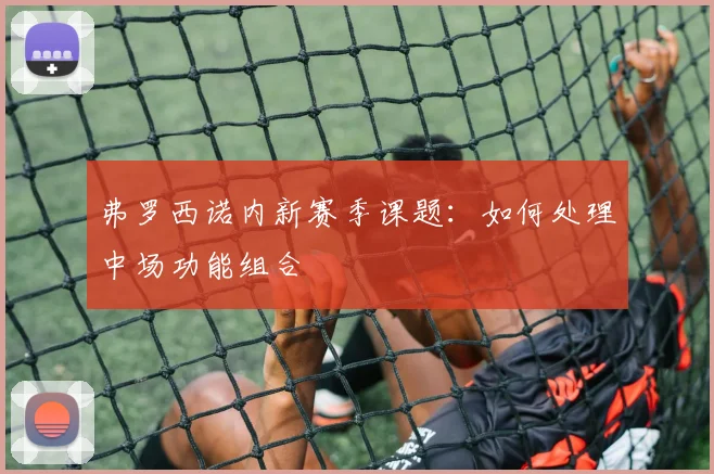 弗罗西诺内新赛季课题：如何处理中场功能组合