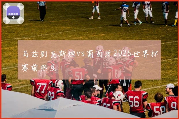 乌兹别克斯坦vs葡萄牙2026世界杯赛前热度