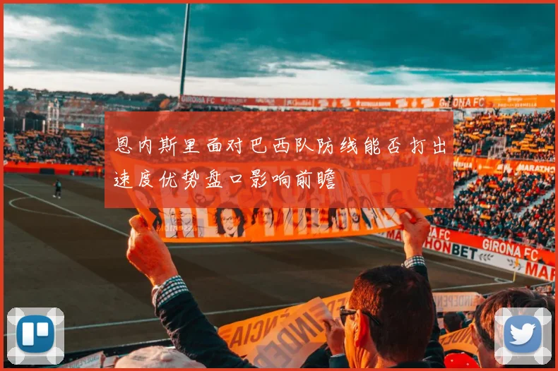 恩内斯里面对巴西队防线能否打出速度优势盘口影响前瞻