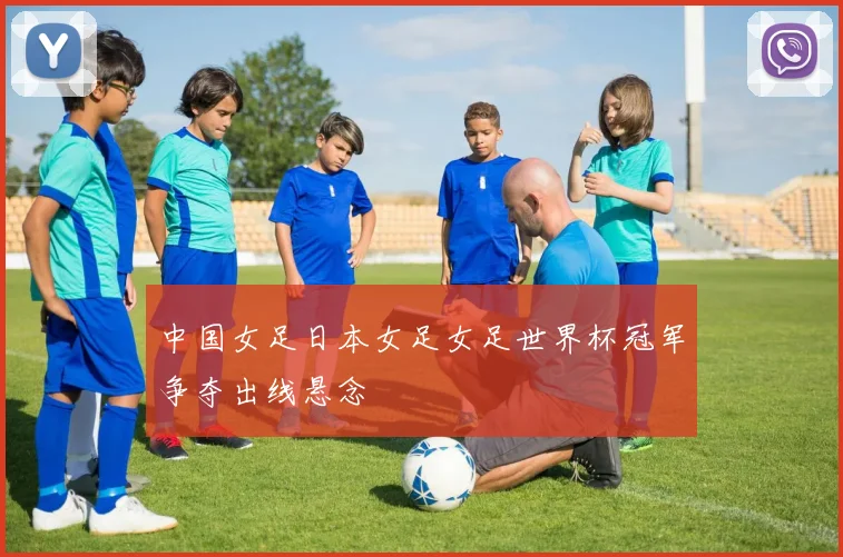 中国女足日本女足女足世界杯冠军争夺出线悬念