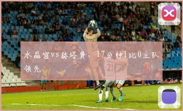水晶宫vs赫塔费，17分钟1比0主队领先