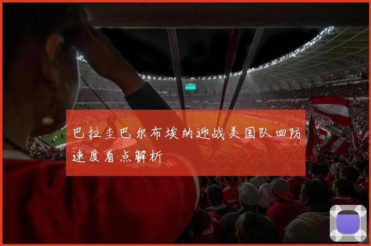 巴拉圭巴尔布埃纳迎战美国队回防速度看点解析