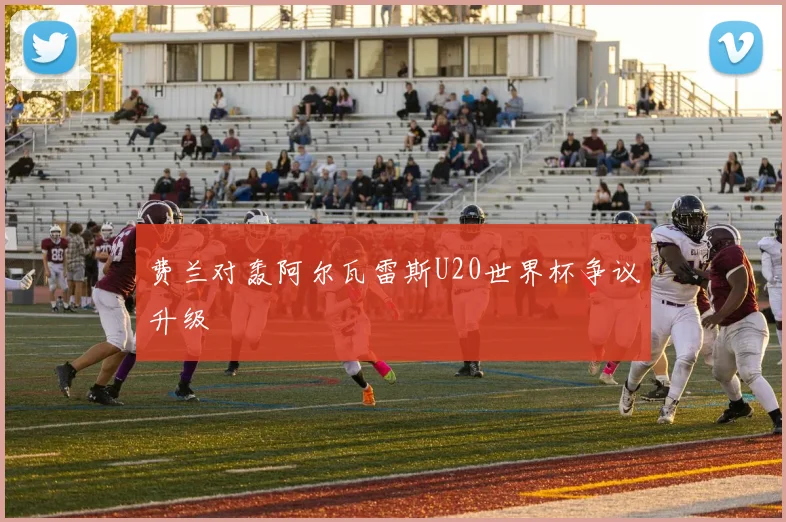 费兰对轰阿尔瓦雷斯U20世界杯争议升级