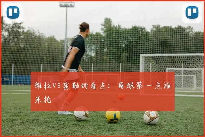维拉vs富勒姆看点：角球第一点谁来抢