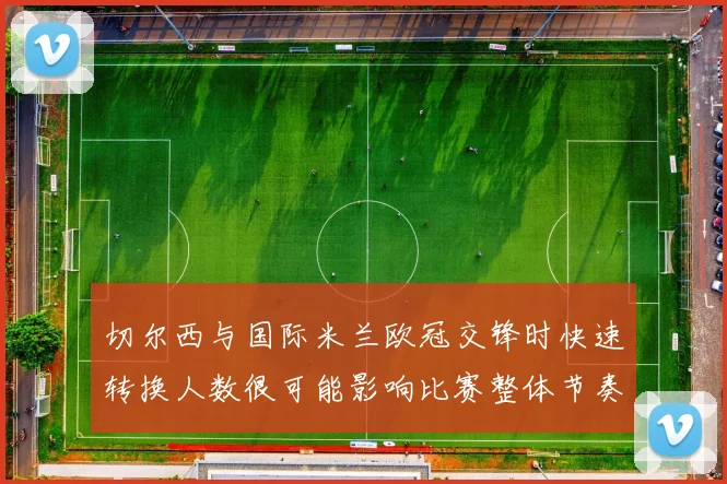 切尔西与国际米兰欧冠交锋时快速转换人数很可能影响比赛整体节奏