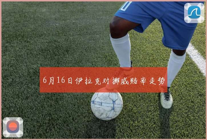 6月16日伊拉克对挪威赔率走势