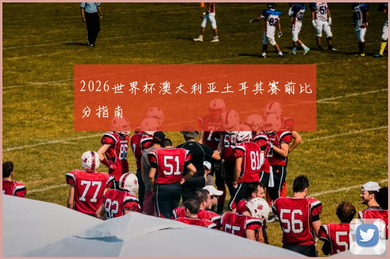 2026世界杯澳大利亚土耳其赛前比分指南