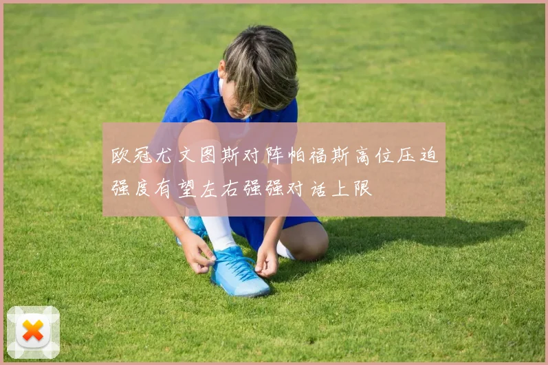 欧冠尤文图斯对阵帕福斯高位压迫强度有望左右强强对话上限