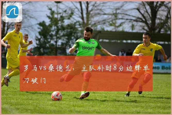 罗马vs桑德兰,主队补时8分边锋单刀破门