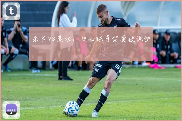 米兰vs莱切，核心球员需要被保护