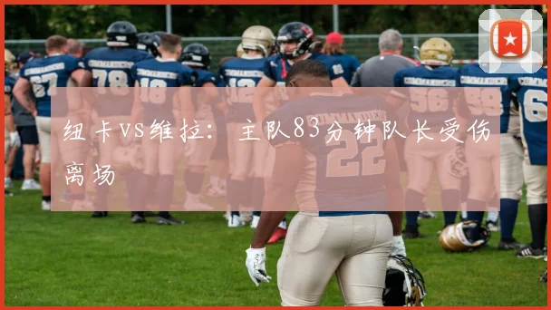 纽卡vs维拉：主队83分钟队长受伤离场