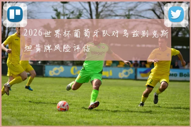 2026世界杯葡萄牙队对乌兹别克斯坦黄牌风险评估