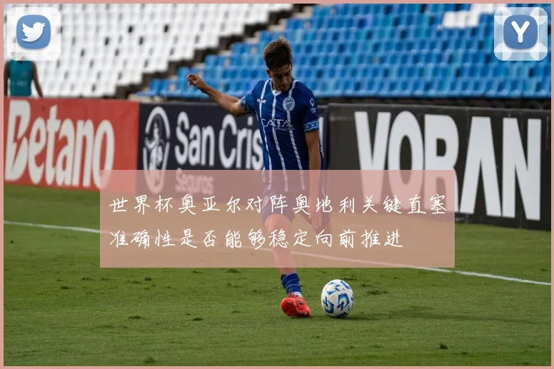 世界杯奥亚尔对阵奥地利关键直塞准确性是否能够稳定向前推进