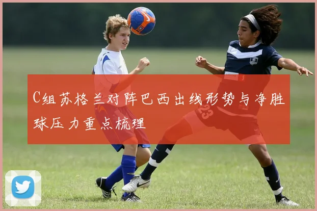 C组苏格兰对阵巴西出线形势与净胜球压力重点梳理