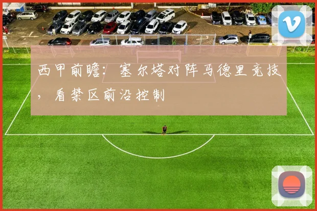 西甲前瞻：塞尔塔对阵马德里竞技，看禁区前沿控制