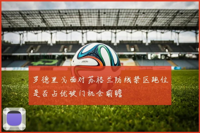 罗德里戈面对苏格兰防线禁区跑位是否占优破门机会前瞻