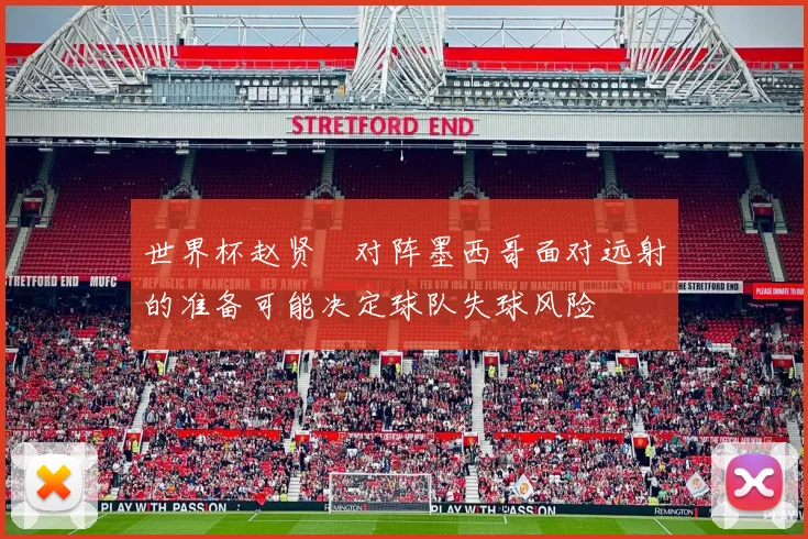 世界杯赵贤祐对阵墨西哥面对远射的准备可能决定球队失球风险